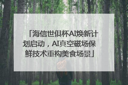 海信世俱杯AI焕新计划启动，AI真空磁场保鲜技术重构美食场景