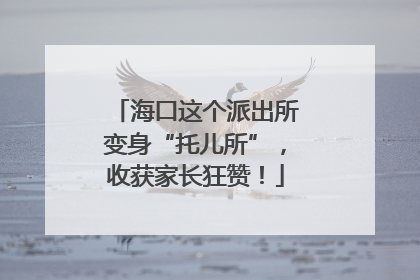 海口这个派出所变身“托儿所”，收获家长狂赞！