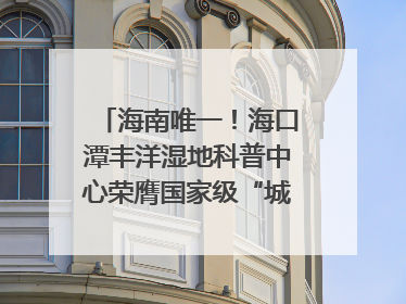 海南唯一！海口潭丰洋湿地科普中心荣膺国家级“城市儿童友好空间建设园区”称号