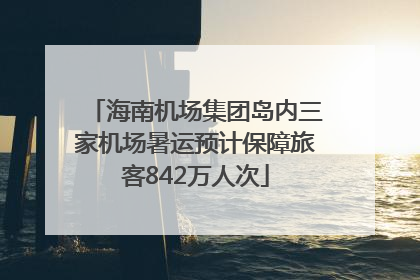 海南机场集团岛内三家机场暑运预计保障旅客842万人次