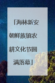 海林新安朝鲜族镇农耕文化节圆满落幕