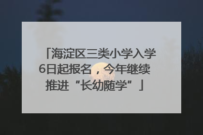 海淀区三类小学入学6日起报名，今年继续推进“长幼随学”