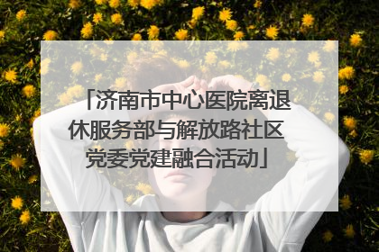 济南市中心医院离退休服务部与解放路社区党委党建融合活动