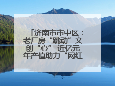 济南市市中区：老厂房“跳动”文创“心” 近亿元年产值助力“网红”变“长红”