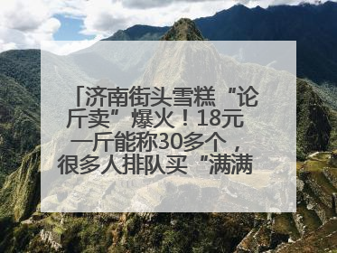 济南街头雪糕“论斤卖”爆火！18元一斤能称30多个，很多人排队买“满满一大兜”
