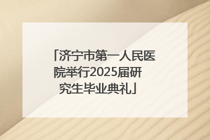 济宁市第一人民医院举行2025届研究生毕业典礼