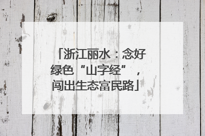 浙江丽水：念好绿色“山字经”，闯出生态富民路