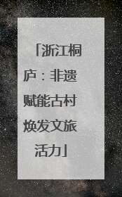 浙江桐庐：非遗赋能古村焕发文旅活力