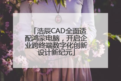 浩辰CAD全面适配鸿蒙电脑，开启企业跨终端数字化创新设计新纪元