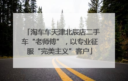 淘车车天津北辰店二手车“老师傅”，以专业征服“完美主义”客户