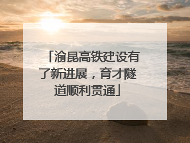 渝昆高铁建设有了新进展，育才隧道顺利贯通