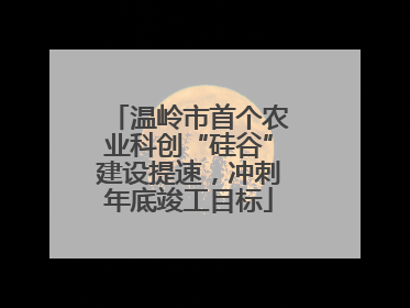 温岭市首个农业科创“硅谷”建设提速，冲刺年底竣工目标