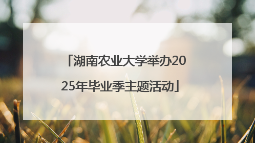 湖南农业大学举办2025年毕业季主题活动
