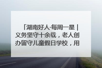 湖南好人·每周一星｜义务坚守十余载，老人创办留守儿童假日学校，用爱传道以心授艺