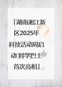 湖南湘江新区2025年科技活动周启动 科学巴士首次亮相