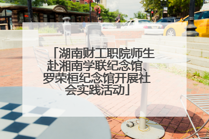 湖南财工职院师生赴湘南学联纪念馆、罗荣桓纪念馆开展社会实践活动