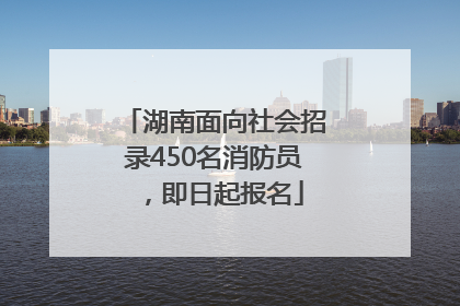 湖南面向社会招录450名消防员，即日起报名