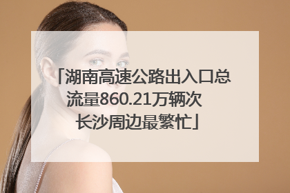 湖南高速公路出入口总流量860.21万辆次 长沙周边最繁忙