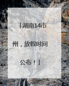 湖南14市州，放假时间公布！