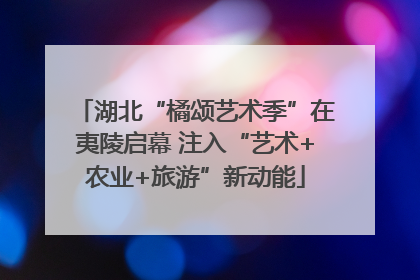 湖北“橘颂艺术季”在夷陵启幕 注入“艺术+农业+旅游”新动能