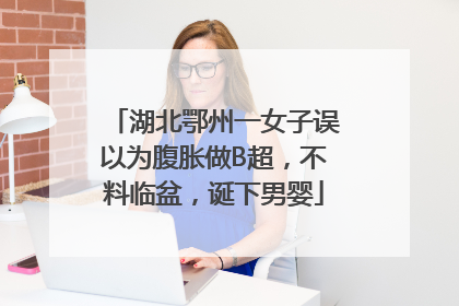湖北鄂州一女子误以为腹胀做B超，不料临盆，诞下男婴