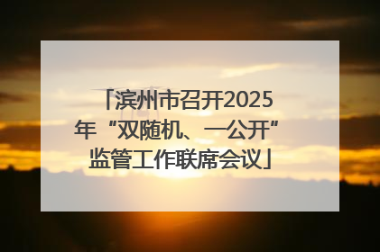 滨州市召开2025年“双随机、一公开” 监管工作联席会议