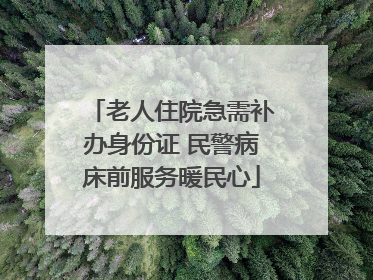 老人住院急需补办身份证 民警病床前服务暖民心