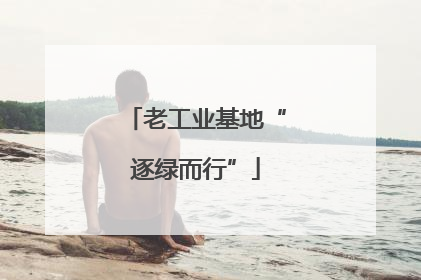 老工业基地“逐绿而行”