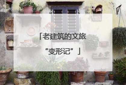 老建筑的文旅“变形记”