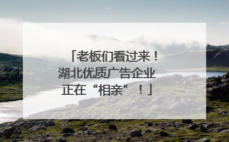 老板们看过来！湖北优质广告企业正在“相亲”！