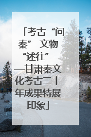 考古“问秦” 文物“述往”——甘肃秦文化考古二十年成果特展印象