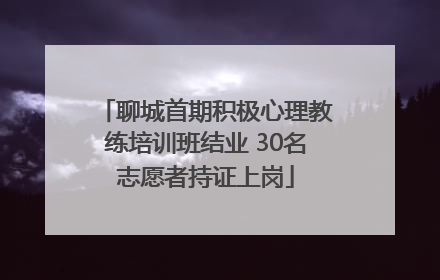 聊城首期积极心理教练培训班结业 30名志愿者持证上岗