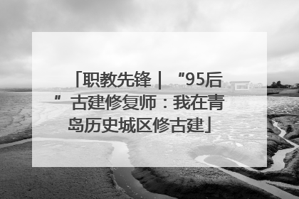 职教先锋｜“95后”古建修复师：我在青岛历史城区修古建