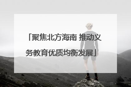 聚焦北方海南 推动义务教育优质均衡发展