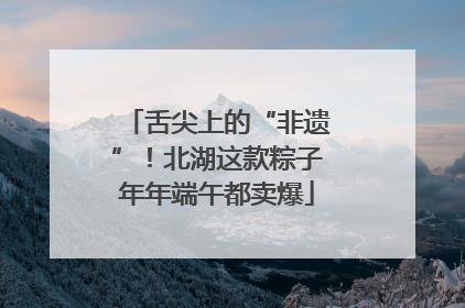 舌尖上的“非遗”！北湖这款粽子年年端午都卖爆