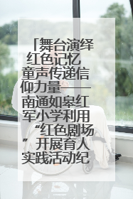 舞台演绎红色记忆 童声传递信仰力量——南通如皋红军小学利用“红色剧场”开展育人实践活动纪实