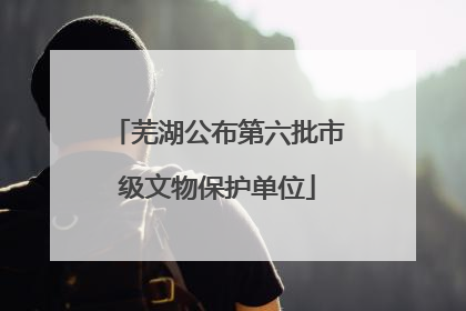 芜湖公布第六批市级文物保护单位
