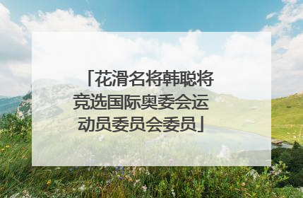 花滑名将韩聪将竞选国际奥委会运动员委员会委员