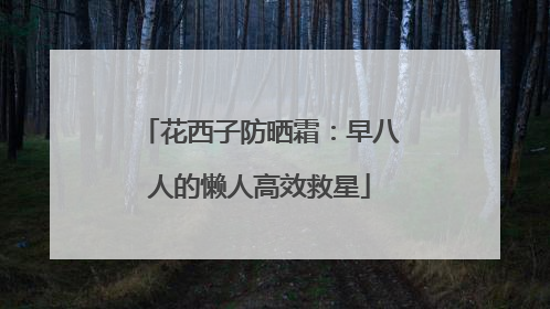 花西子防晒霜：早八人的懒人高效救星