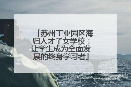 苏州工业园区海归人才子女学校：让学生成为全面发展的终身学习者