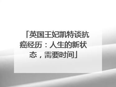 英国王妃凯特谈抗癌经历：人生的新状态，需要时间