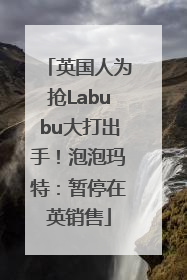 英国人为抢Labubu大打出手！泡泡玛特：暂停在英销售