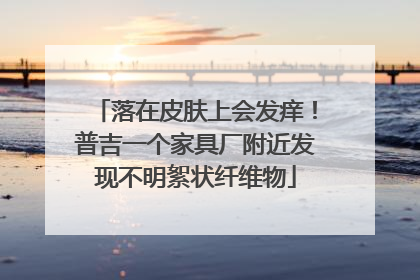 落在皮肤上会发痒！普吉一个家具厂附近发现不明絮状纤维物