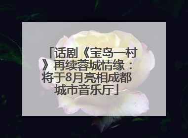 话剧《宝岛一村》再续蓉城情缘：将于8月亮相成都城市音乐厅