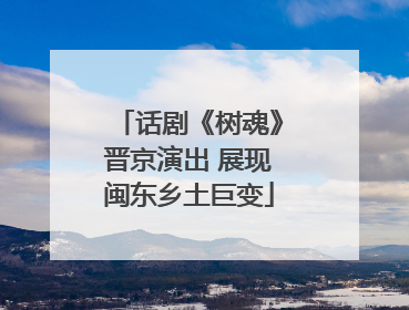 话剧《树魂》晋京演出 展现闽东乡土巨变