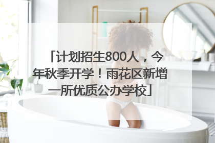 计划招生800人，今年秋季开学！雨花区新增一所优质公办学校