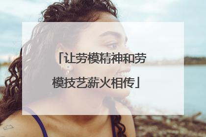 让劳模精神和劳模技艺薪火相传