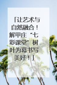 让艺术与自然融合！解甲庄“七彩课堂”树叶为幕书写美好！