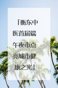 衡东中医首届端午夜市点亮城市健康之光