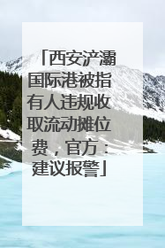 西安浐灞国际港被指有人违规收取流动摊位费，官方：建议报警